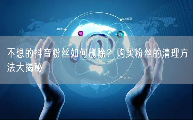 不想的抖音粉丝如何删除？购买粉丝的清理方法大揭秘