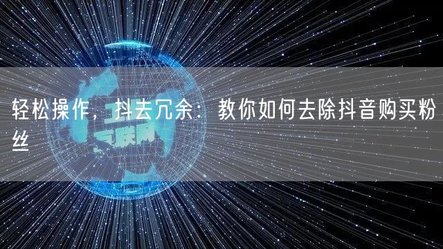 轻松操作，抖去冗余：教你如何去除抖音购买粉丝