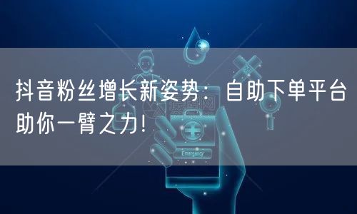抖音粉丝增长新姿势：自助下单平台助你一臂之力！