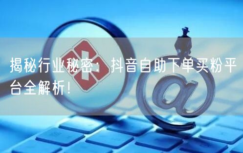 揭秘行业秘密：抖音自助下单买粉平台全解析！