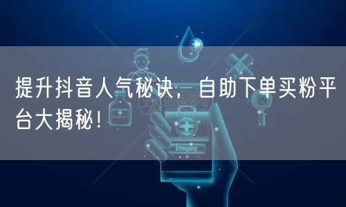 提升抖音人气秘诀，自助下单买粉平台大揭秘！