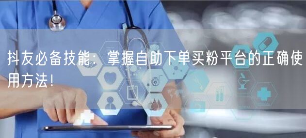 抖友必备技能：掌握自助下单买粉平台的正确使用方法！