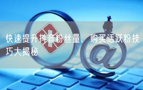 快速提升抖音粉丝量，购买活跃粉技巧大揭秘