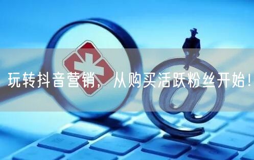 玩转抖音营销，从购买活跃粉丝开始！