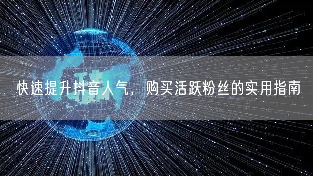 快速提升抖音人气，购买活跃粉丝的实用指南
