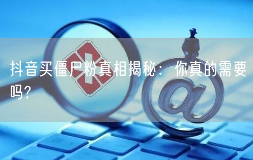 抖音买僵尸粉真相揭秘：你真的需要吗?