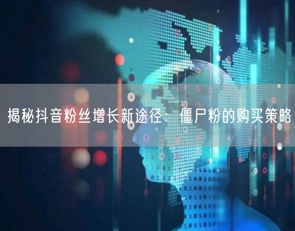 揭秘抖音粉丝增长新途径：僵尸粉的购买策略