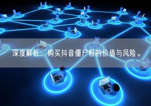 深度解析：购买抖音僵尸粉的价值与风险。