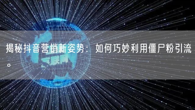 揭秘抖音营销新姿势：如何巧妙利用僵尸粉引流。