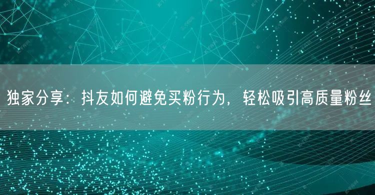 独家分享：抖友如何避免买粉行为，轻松吸引高质量粉丝