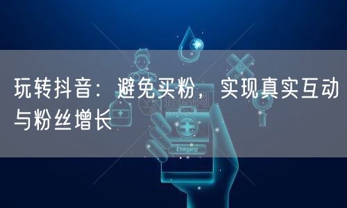 玩转抖音：避免买粉，实现真实互动与粉丝增长