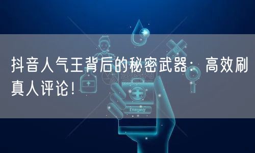 抖音人气王背后的秘密武器：高效刷真人评论！