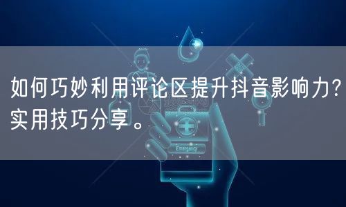如何巧妙利用评论区提升抖音影响力？实用技巧分享。