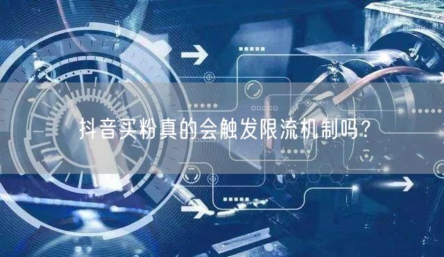 抖音买粉真的会触发限流机制吗？