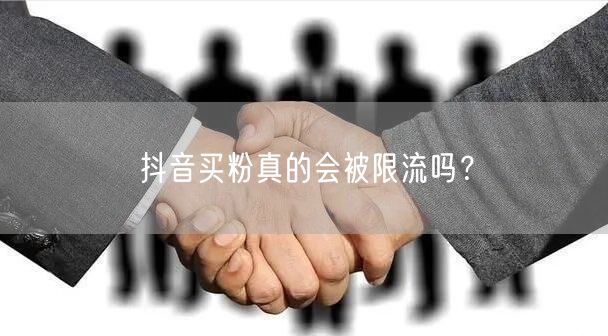 抖音买粉真的会被限流吗?
