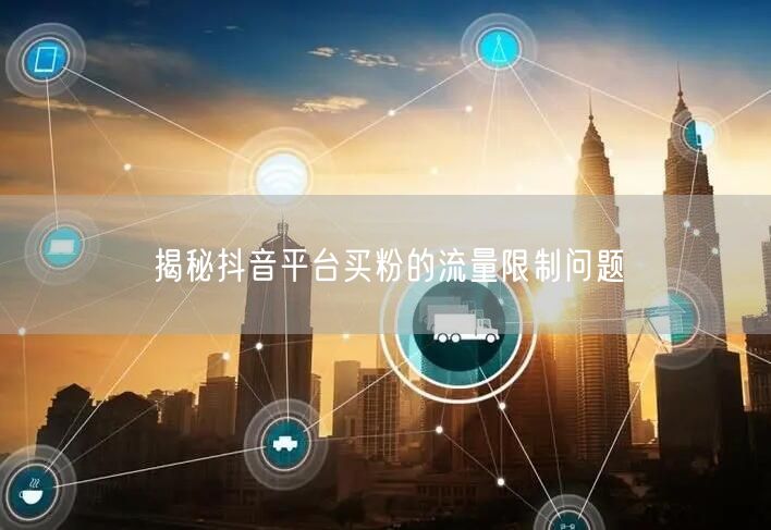 揭秘抖音平台买粉的流量限制问题