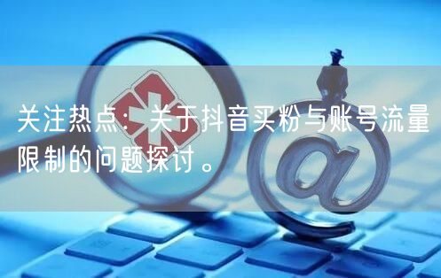 关注热点：关于抖音买粉与账号流量限制的问题探讨。