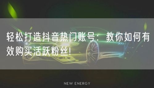 轻松打造抖音热门账号：教你如何有效购买活跃粉丝!