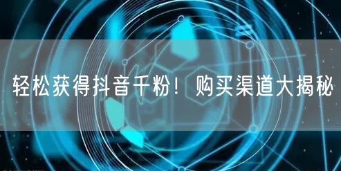 轻松获得抖音千粉！购买渠道大揭秘