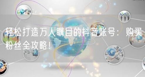 轻松打造万人瞩目的抖音账号：购买粉丝全攻略！