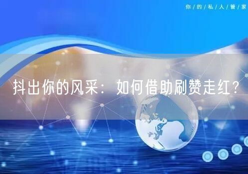 抖出你的风采：如何借助刷赞走红？