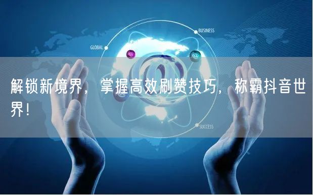 解锁新境界，掌握高效刷赞技巧，称霸抖音世界！