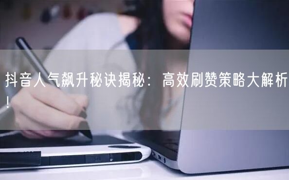 抖音人气飙升秘诀揭秘：高效刷赞策略大解析！