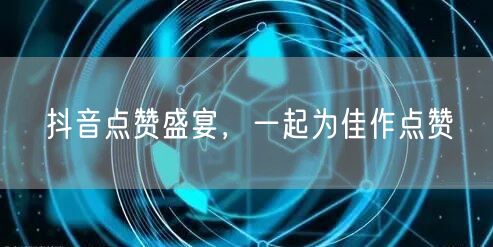 抖音点赞盛宴，一起为佳作点赞