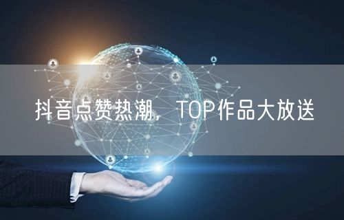 抖音点赞热潮，TOP作品大放送