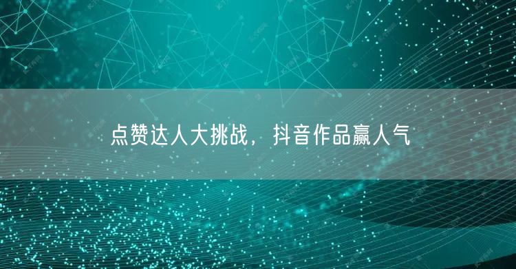 点赞达人大挑战，抖音作品赢人气