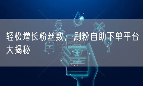 轻松增长粉丝数,刷粉自助下单平台大揭秘