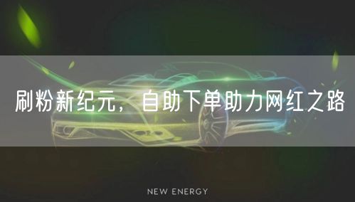 刷粉新纪元，自助下单助力网红之路