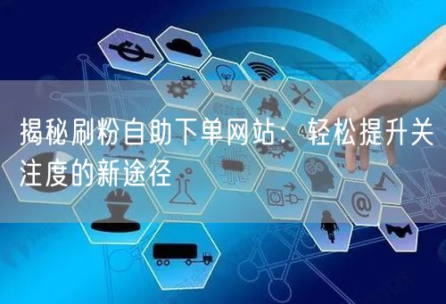 揭秘刷粉自助下单网站：轻松提升关注度的新途径