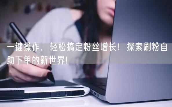 一键操作，轻松搞定粉丝增长！探索刷粉自助下单的新世界!