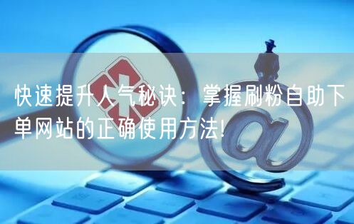 快速提升人气秘诀：掌握刷粉自助下单网站的正确使用方法!