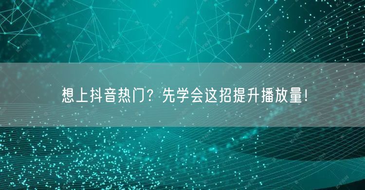 想上抖音热门？先学会这招提升播放量！
