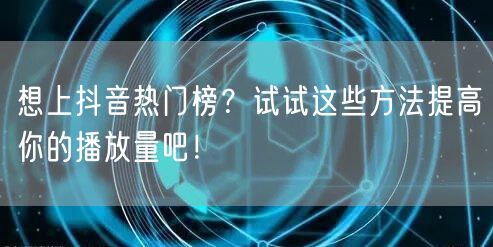 想上抖音热门榜？试试这些方法提高你的播放量吧！