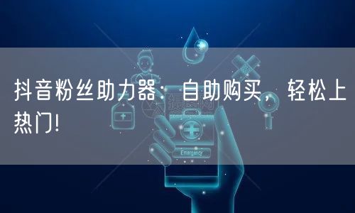 抖音粉丝助力器：自助购买，轻松上热门!