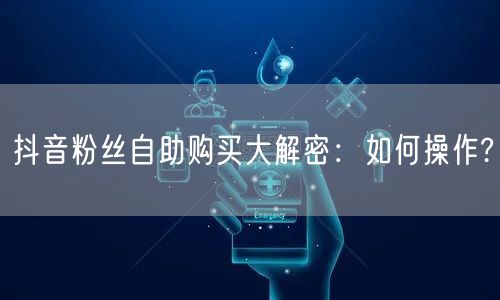 抖音粉丝自助购买大解密：如何操作?