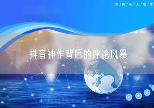 抖音神作背后的评论风暴