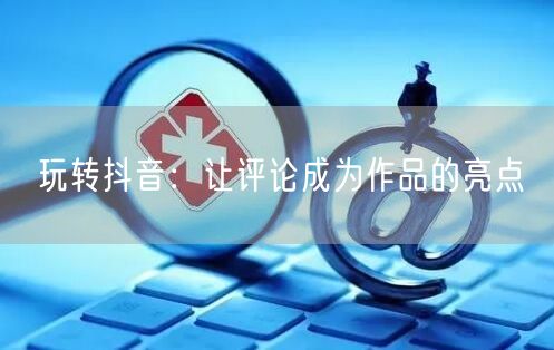 玩转抖音：让评论成为作品的亮点