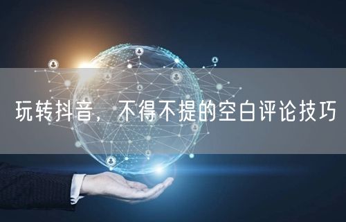 玩转抖音，不得不提的空白评论技巧