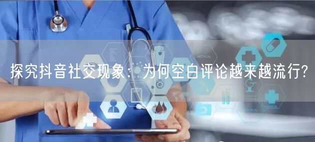 探究抖音社交现象：为何空白评论越来越流行?