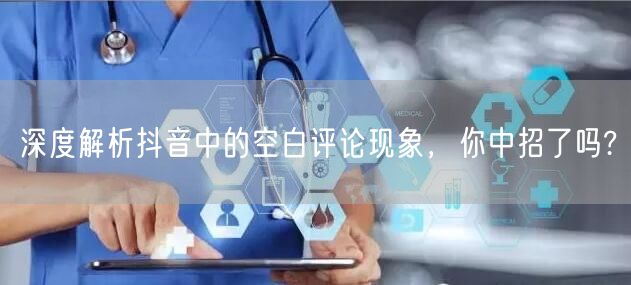 深度解析抖音中的空白评论现象，你中招了吗?