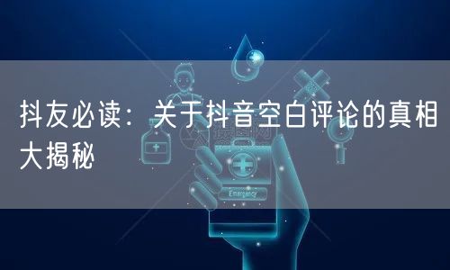 抖友必读：关于抖音空白评论的真相大揭秘