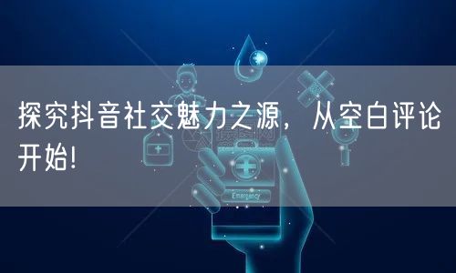 探究抖音社交魅力之源，从空白评论开始!