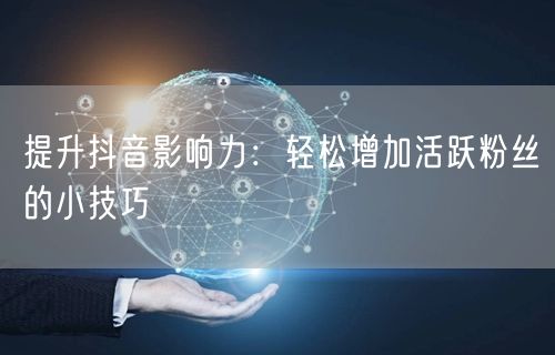 提升抖音影响力：轻松增加活跃粉丝的小技巧