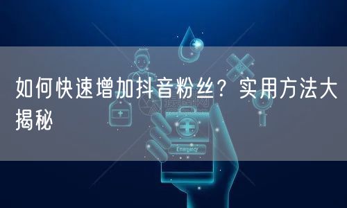如何快速增加抖音粉丝？实用方法大揭秘