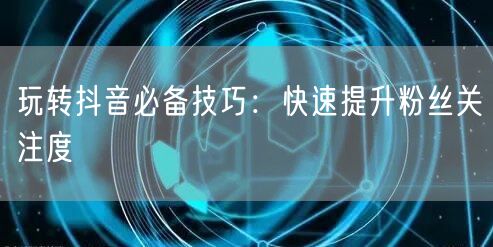 玩转抖音必备技巧：快速提升粉丝关注度
