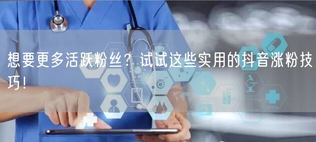 想要更多活跃粉丝？试试这些实用的抖音涨粉技巧！
